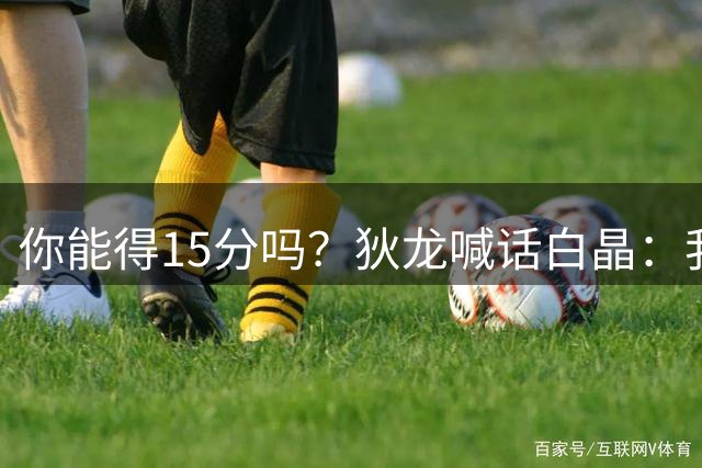 你能得15分吗？狄龙喊话白晶：我可不会像伦纳德那样放水