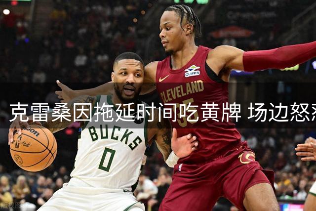 克雷桑因拖延时间吃黄牌 场边怒怼裁判判罚
