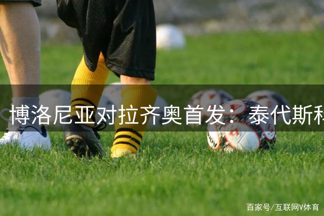 博洛尼亚对拉齐奥首发：泰代斯科首秀派上新援皮科利，加图索防线启用两名新援