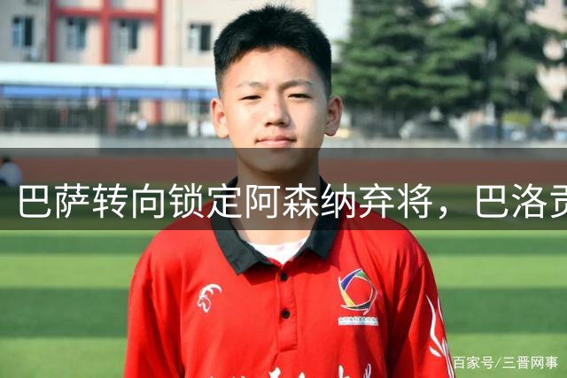 巴萨转向锁定阿森纳弃将，巴洛贡成锋线引援首选
