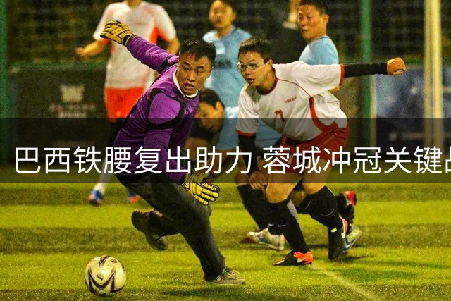 巴西铁腰复出助力 蓉城冲冠关键战迎来强力中场屏障