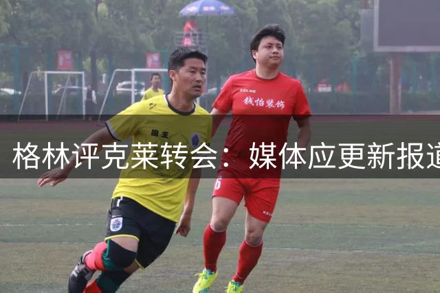 格林评克莱转会：媒体应更新报道视角