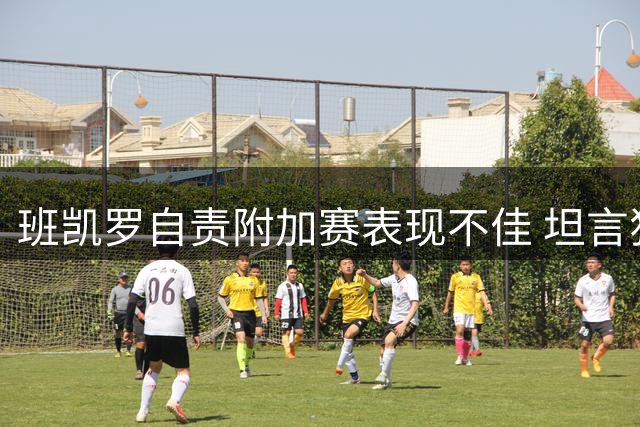 班凯罗自责附加赛表现不佳 坦言犹豫导致状态低迷