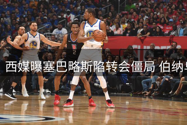 西媒曝塞巴略斯陷转会僵局 伯纳乌旧将宁降薪也要回归母队