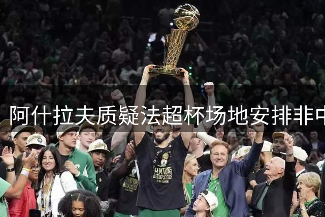 阿什拉夫质疑法超杯场地安排非中立