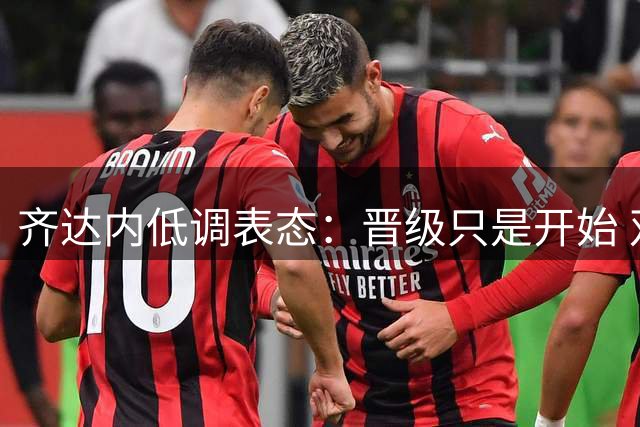 齐达内低调表态：晋级只是开始 双冠目标待实现
