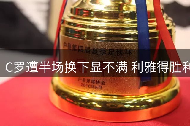 C罗遭半场换下显不满 利雅得胜利10人作战3球逆转