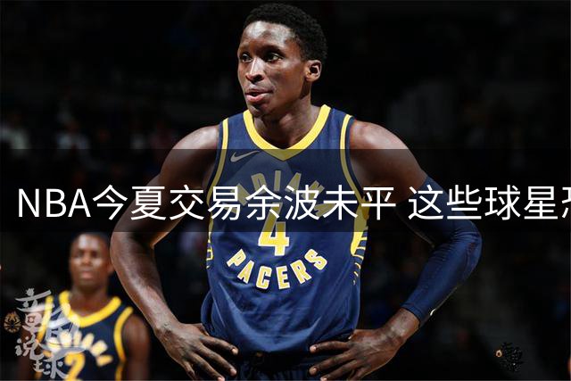 NBA今夏交易余波未平 这些球星恐成下批离队热门